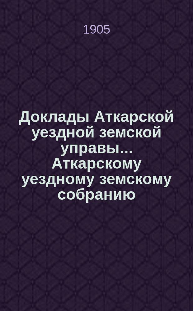 Доклады Аткарской уездной земской управы... Аткарскому уездному земскому собранию... XXXX-му очередному... сессии 1905 года : По разным вопросам
