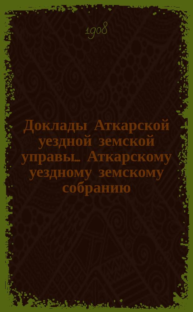 Доклады Аткарской уездной земской управы... Аткарскому уездному земскому собранию... XLIII очередному... сессии 1908 года : По разным вопросам