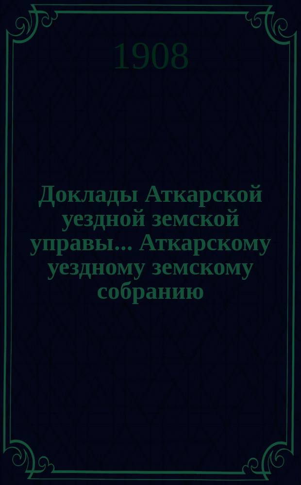 Доклады Аткарской уездной земской управы... Аткарскому уездному земскому собранию... XLIII очередному... сессии 1908 года : По дорожному отделению