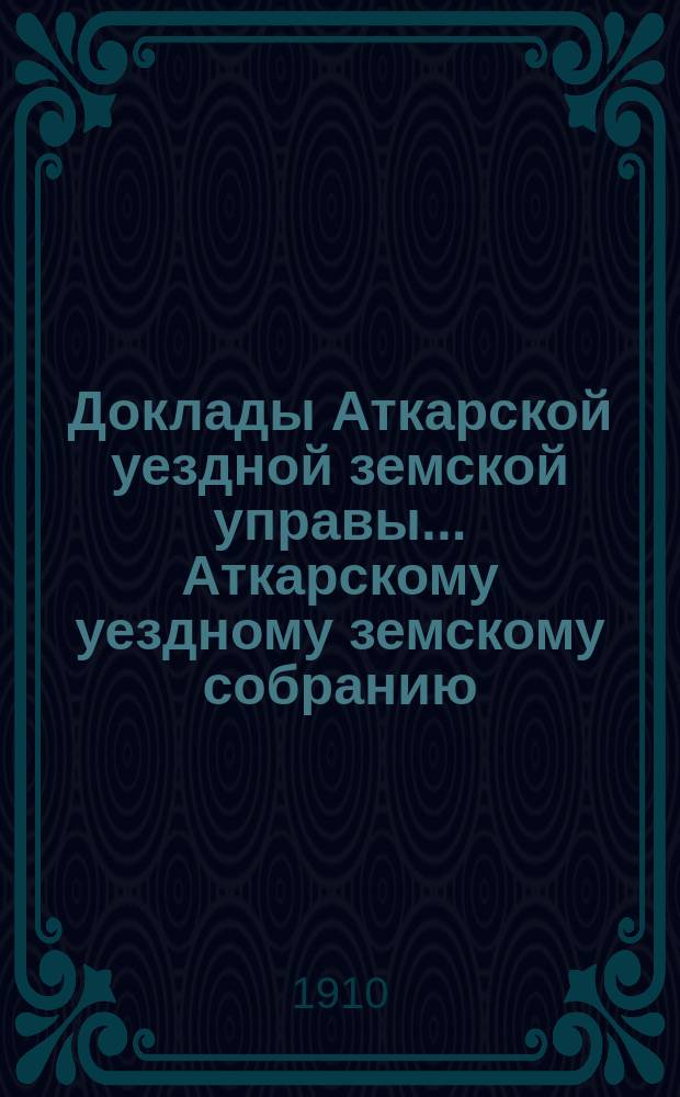 Доклады Аткарской уездной земской управы... Аткарскому уездному земскому собранию... XLV очередному... сессии 1910 года : По разным вопросам