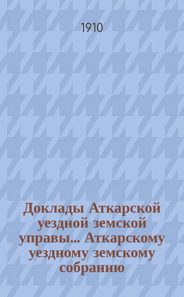 Доклады Аткарской уездной земской управы... Аткарскому уездному земскому собранию... XLV очередному... сессии 1910 года : По Дорожному отделению со сметой на 1911 год