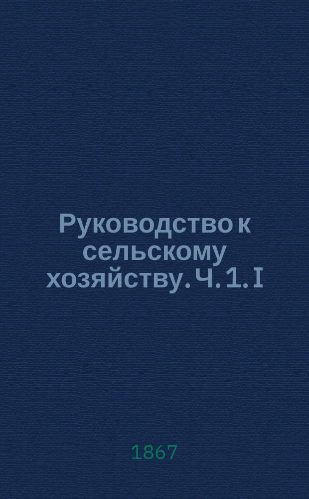 Руководство к сельскому хозяйству. [Ч. 1]. I : Исторический очерк развития сельского хозяйства ; II. О труде ; III. О капитале ; IV. О земле