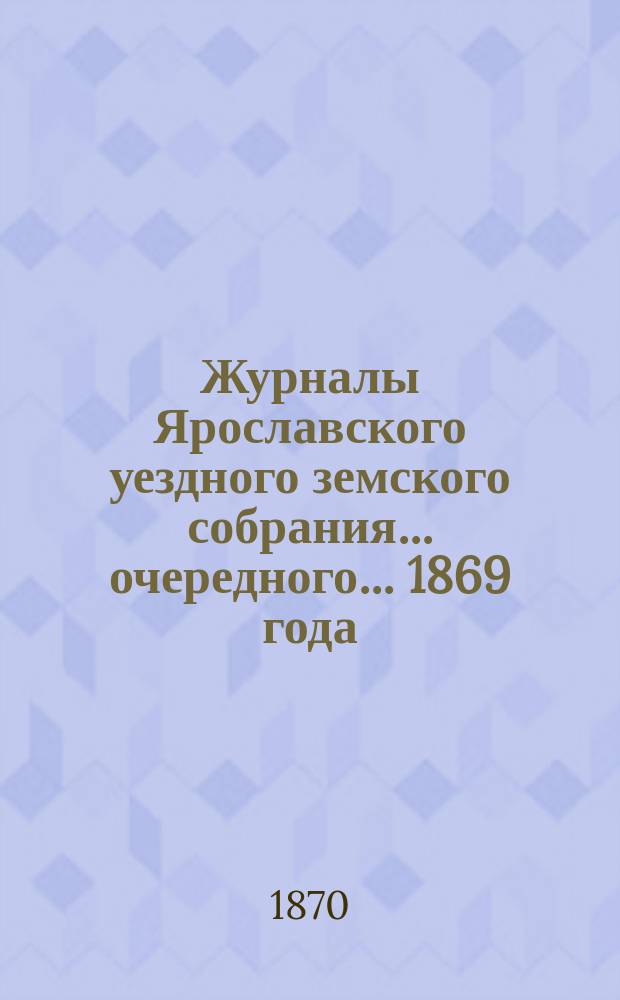 Журналы Ярославского уездного земского собрания... очередного... 1869 года