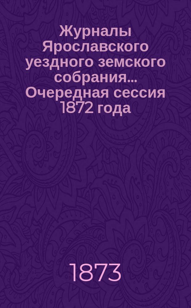 Журналы Ярославского уездного земского собрания... Очередная сессия 1872 года