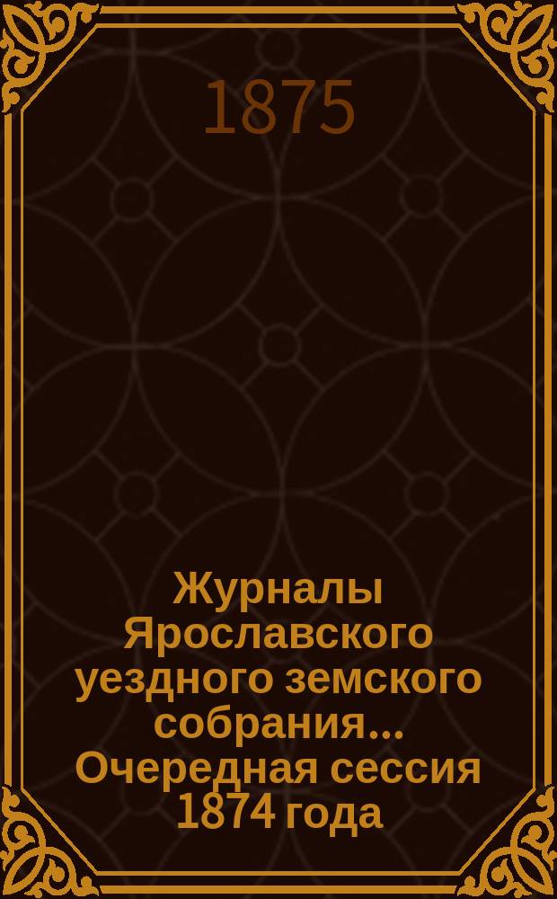 Журналы Ярославского уездного земского собрания... Очередная сессия 1874 года