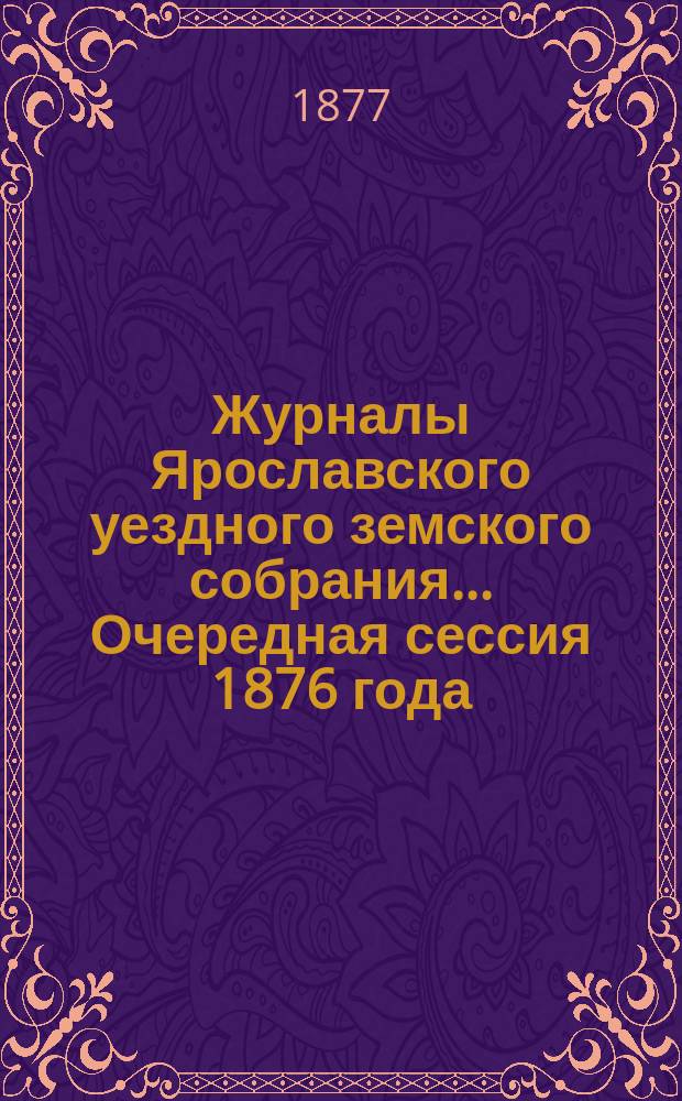 Журналы Ярославского уездного земского собрания... Очередная сессия 1876 года
