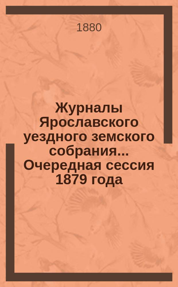 Журналы Ярославского уездного земского собрания... Очередная сессия 1879 года