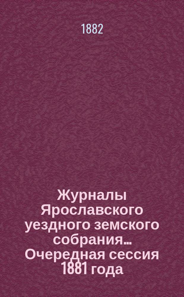Журналы Ярославского уездного земского собрания... Очередная сессия 1881 года