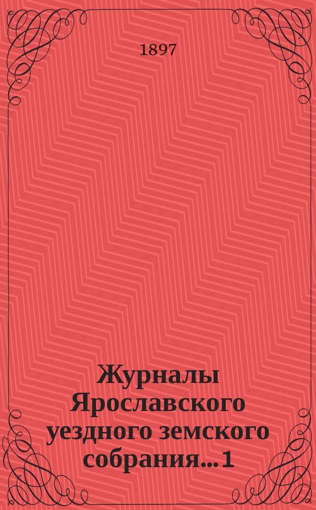 Журналы Ярославского уездного земского собрания... 1 : Чрезвычайное... заседание 13 февраля 1896 года ; 2. Очередная сессия 1896 года