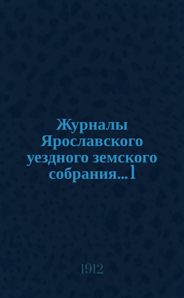Журналы Ярославского уездного земского собрания... 1 : Чрезвычайное собрание 18 января 1911 года ; 2. Чрезвычайное собрание 14 июня 1911 года ; 3. Чрезвычайное собрание 19 августа 1911 года ; 4. Очередная сессия 1911 года