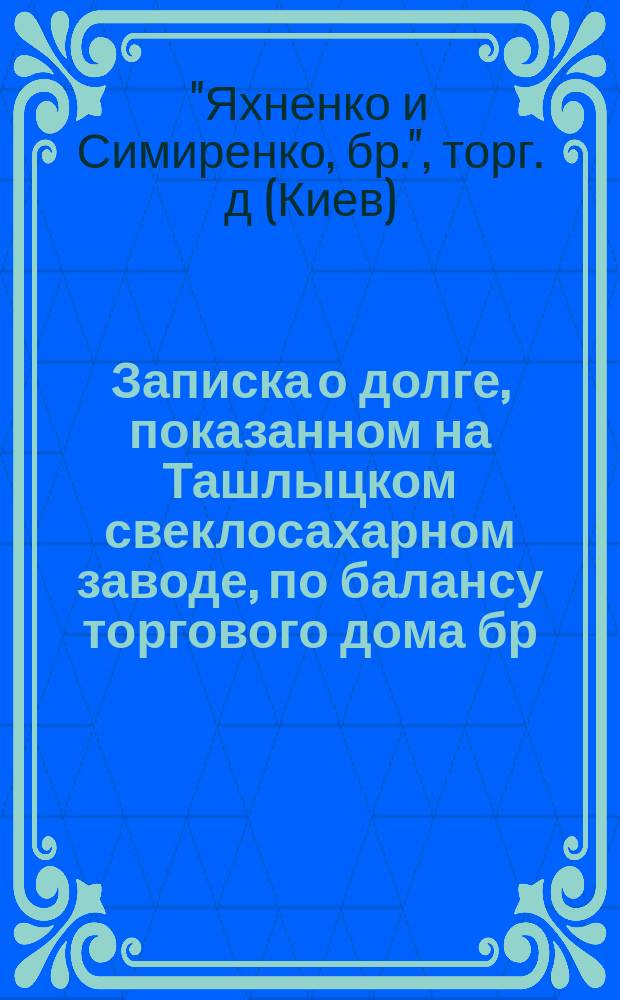 Записка о долге, показанном на Ташлыцком свеклосахарном заводе, по балансу торгового дома бр. Яхненко и Симиренко, составленному на 16 февраля 1862 г.