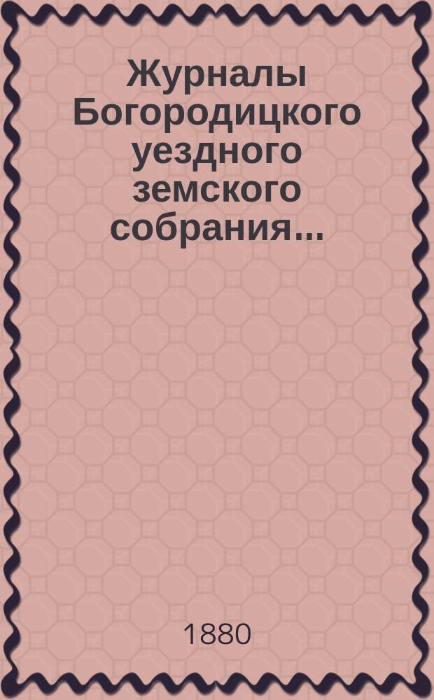 Журналы Богородицкого уездного земского собрания.. : С прил. XVI очередного... 1, 2 и 3 сентября 1880 года