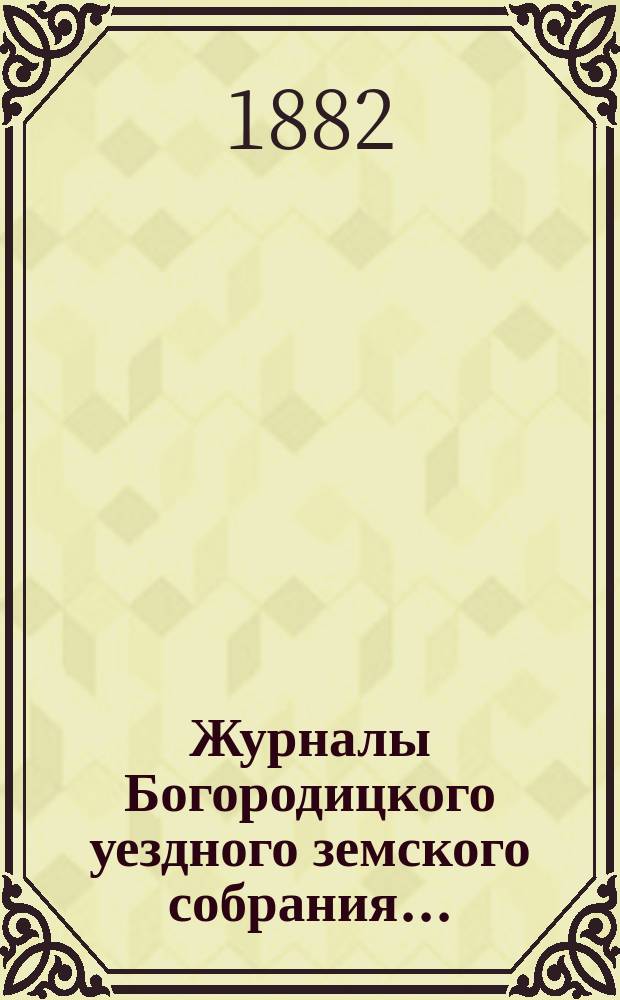 Журналы Богородицкого уездного земского собрания.. : С прил. чрезвычайного... 10 февраля 1882 года