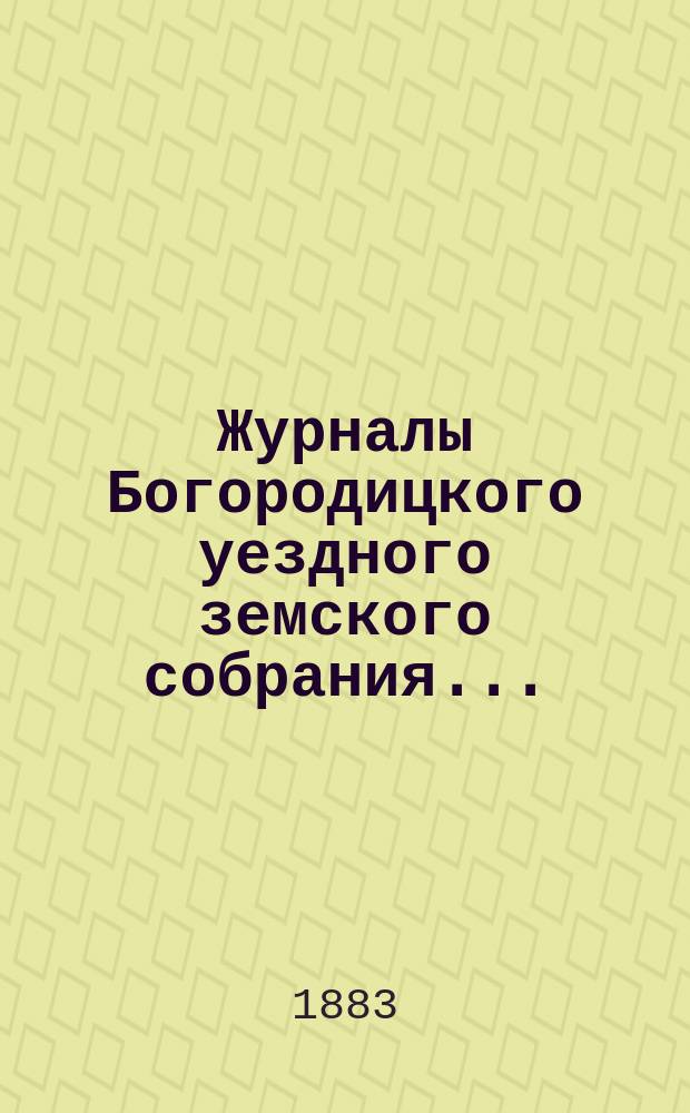 Журналы Богородицкого уездного земского собрания.. : С прил. XIX очередного... 6-го, 7-го и 8-го сентября 1883 года