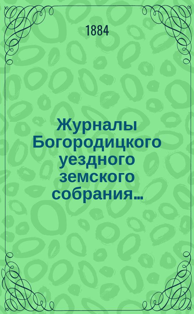 Журналы Богородицкого уездного земского собрания.. : С прил. XX очередного... 6, 7 и 8 сентября 1884 года