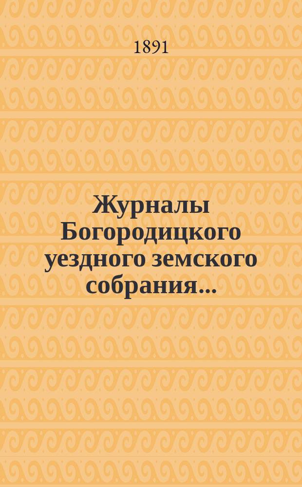 Журналы Богородицкого уездного земского собрания.. : С прил. XXVII очередного... 22, 23 и 24 сентября 1891 года