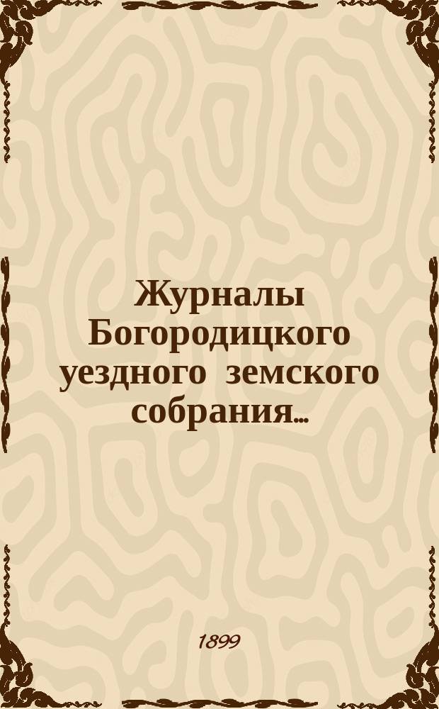Журналы Богородицкого уездного земского собрания.. : С прил. XXXIV очередного... 30, 31 октября, 1, 2 и 3 ноября 1898 года