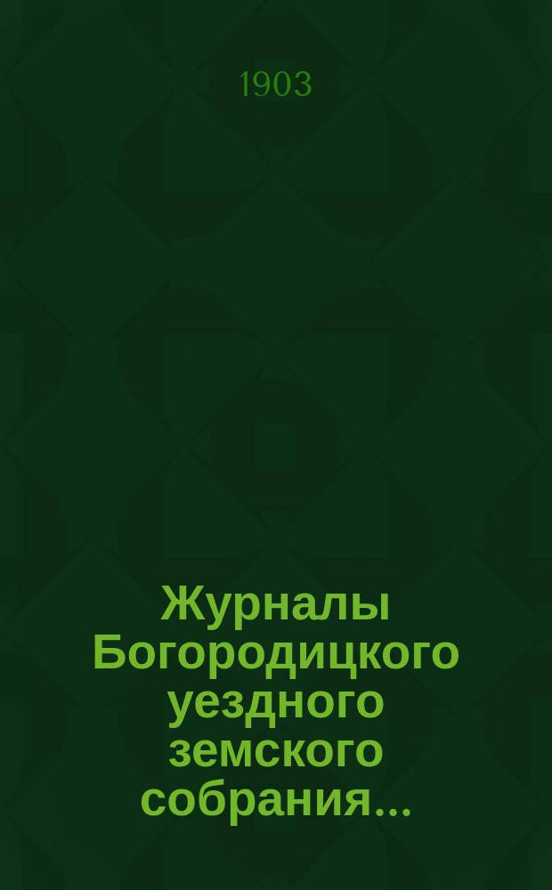 Журналы Богородицкого уездного земского собрания.. : С прил. XXXIX очередного... 12, 13 и 14 сентября 1903 года