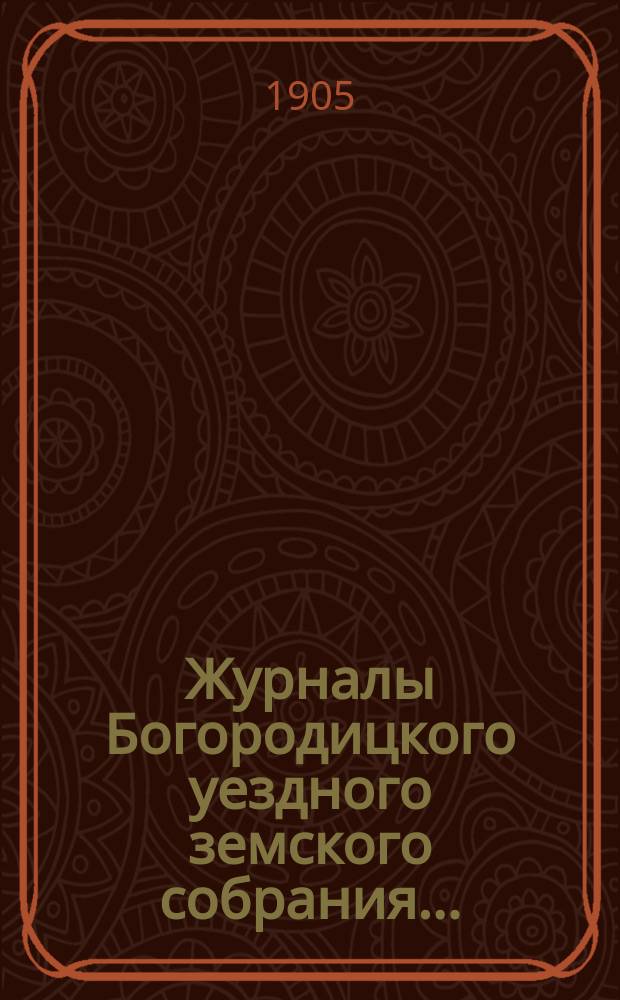 Журналы Богородицкого уездного земского собрания.. : С прил. XLI очередного... 9, 10, 11 и 12 октября 1905 года