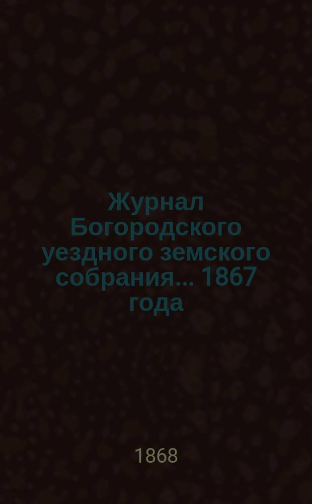 Журнал Богородского уездного земского собрания... 1867 года