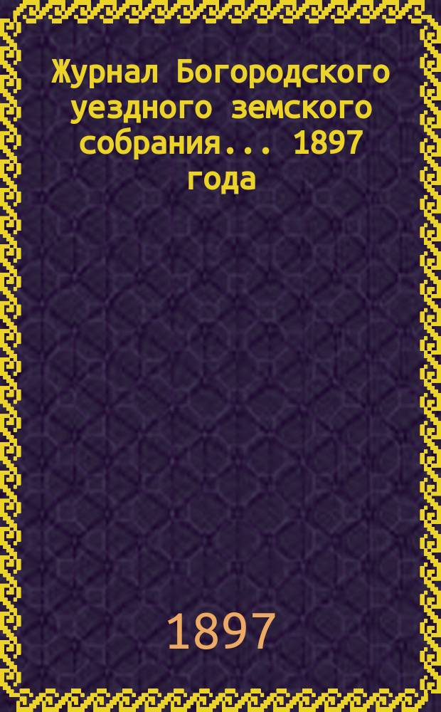 Журнал Богородского уездного земского собрания... [1897 года]