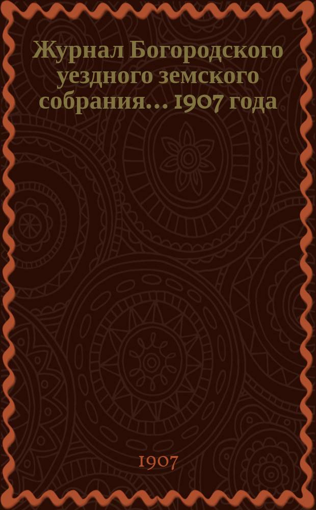Журнал Богородского уездного земского собрания... [1907 года]