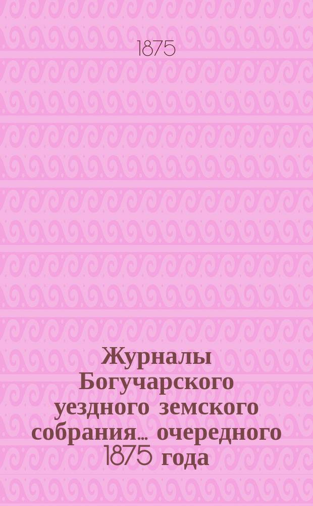 Журналы Богучарского уездного земского собрания... очередного 1875 года