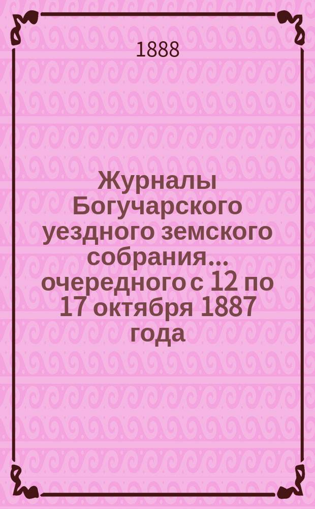 Журналы Богучарского уездного земского собрания... очередного с 12 по 17 октября 1887 года