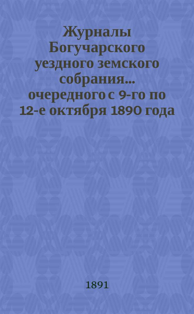 Журналы Богучарского уездного земского собрания... очередного с 9-го по 12-е октября 1890 года