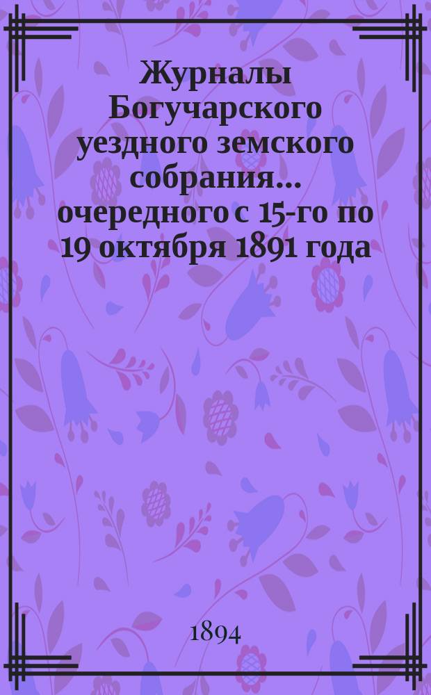 Журналы Богучарского уездного земского собрания... очередного с 15-го по 19 октября 1891 года