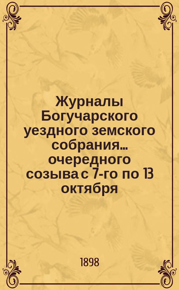 Журналы Богучарского уездного земского собрания... очередного созыва с 7-го по 13 октября : очередного созыва с 7-го по 13 октября и чрезвычайного созыва 23 ноября 1897 года