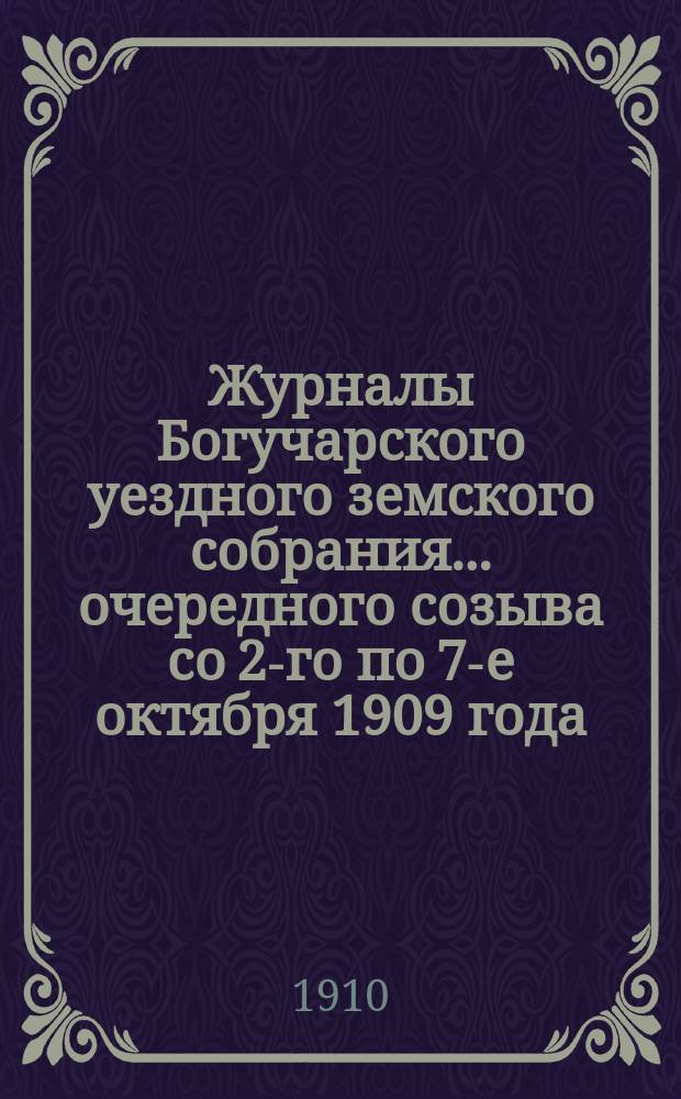 Журналы Богучарского уездного земского собрания... очередного созыва со 2-го по 7-е октября 1909 года