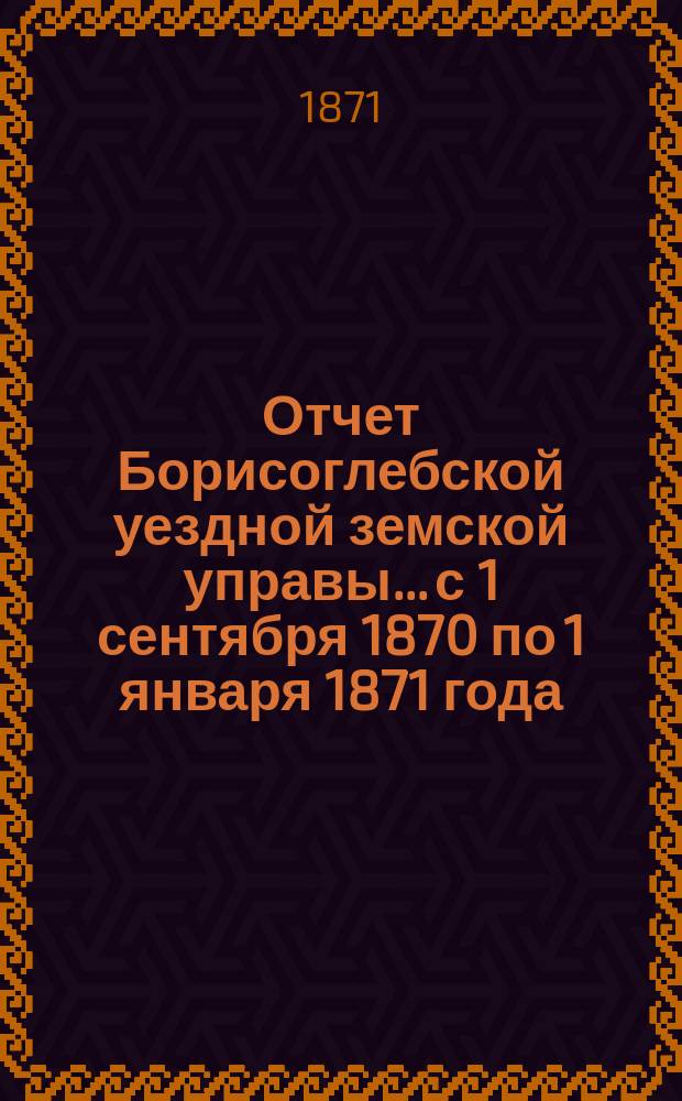 Отчет Борисоглебской уездной земской управы... с 1 сентября 1870 по 1 января 1871 года