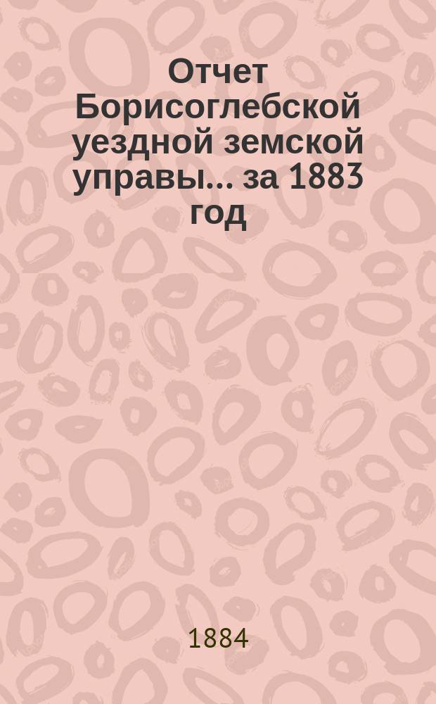 Отчет Борисоглебской уездной земской управы... за 1883 год