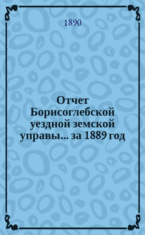 Отчет Борисоглебской уездной земской управы... за 1889 год