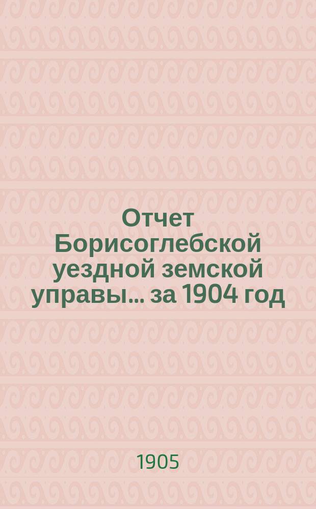 Отчет Борисоглебской уездной земской управы... за 1904 год