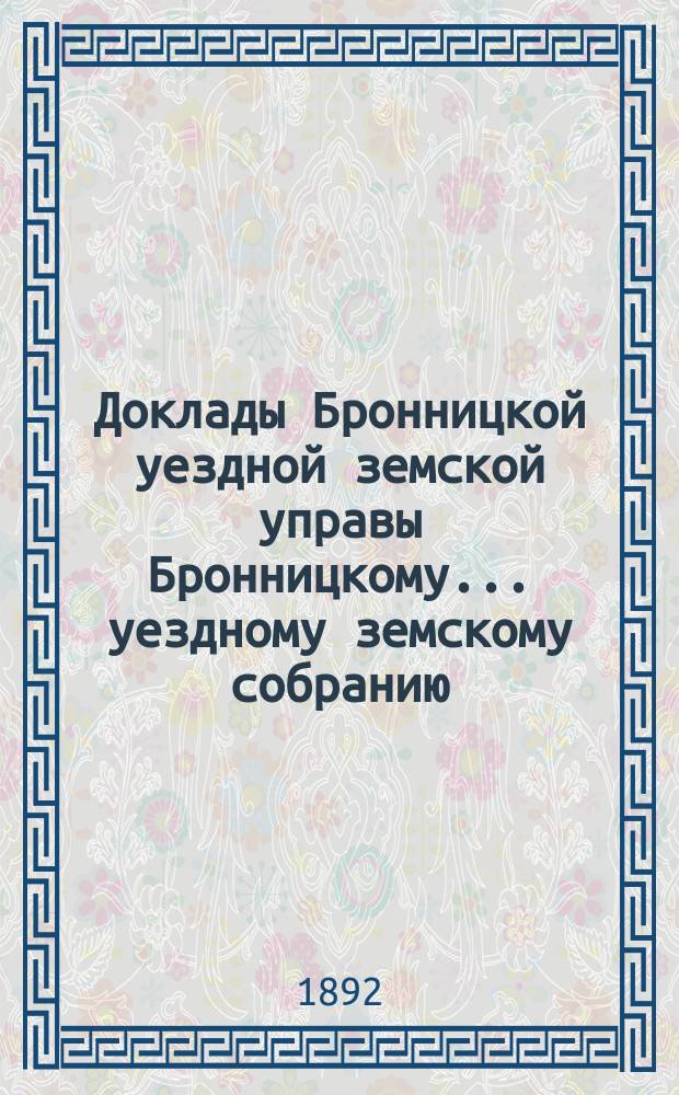 Доклады [Бронницкой уездной земской управы Бронницкому... уездному земскому собранию]... очередному... 1893 г.