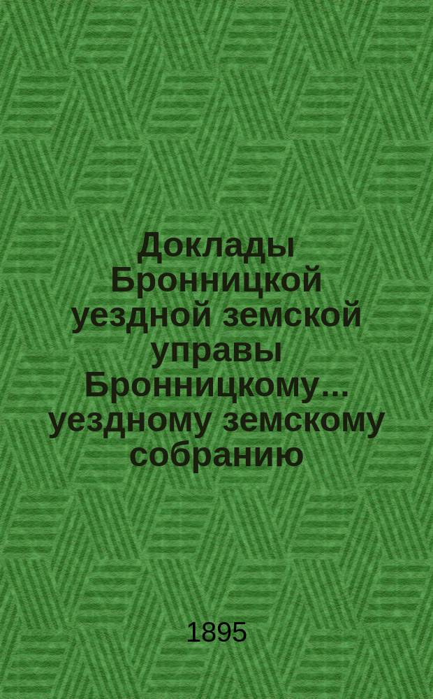 Доклады [Бронницкой уездной земской управы Бронницкому... уездному земскому собранию]... очередному... 1895 г.