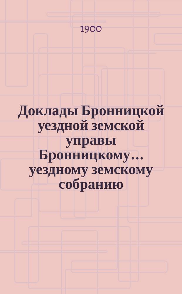 Доклады [Бронницкой уездной земской управы Бронницкому... уездному земскому собранию]... очередному... 1900 г.
