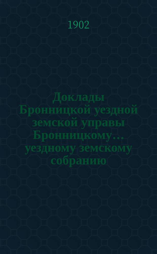 Доклады [Бронницкой уездной земской управы Бронницкому... уездному земскому собранию]... чрезвычайному... 1902 г.