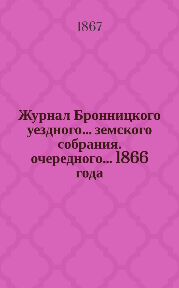Журнал Бронницкого уездного... земского собрания. очередного... 1866 года