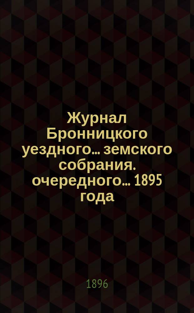 Журнал Бронницкого уездного... земского собрания. очередного... 1895 года