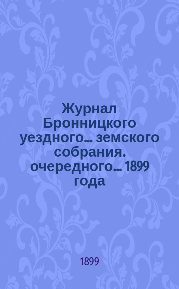 Журнал Бронницкого уездного... земского собрания. очередного... 1899 года
