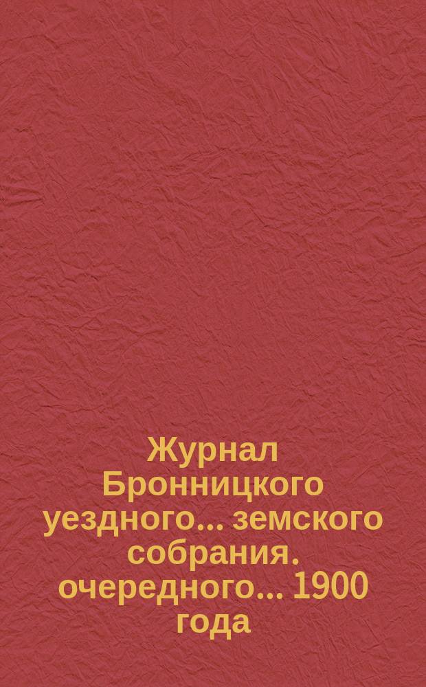 Журнал Бронницкого уездного... земского собрания. очередного... 1900 года