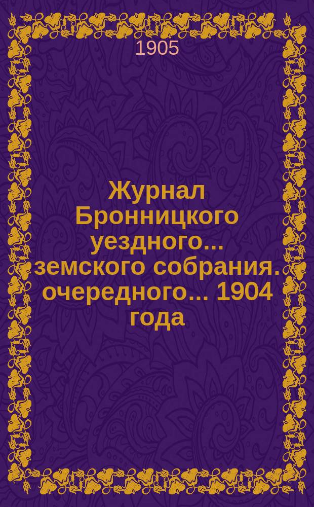 Журнал Бронницкого уездного... земского собрания. очередного... 1904 года
