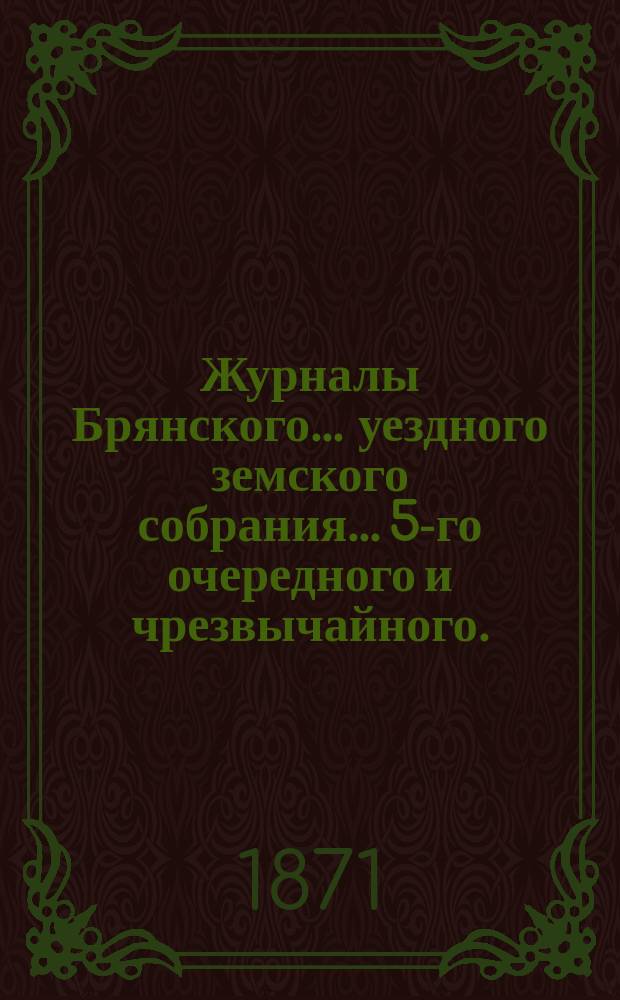 Журналы Брянского... уездного земского собрания... 5-го очередного и чрезвычайного... за 1870 год