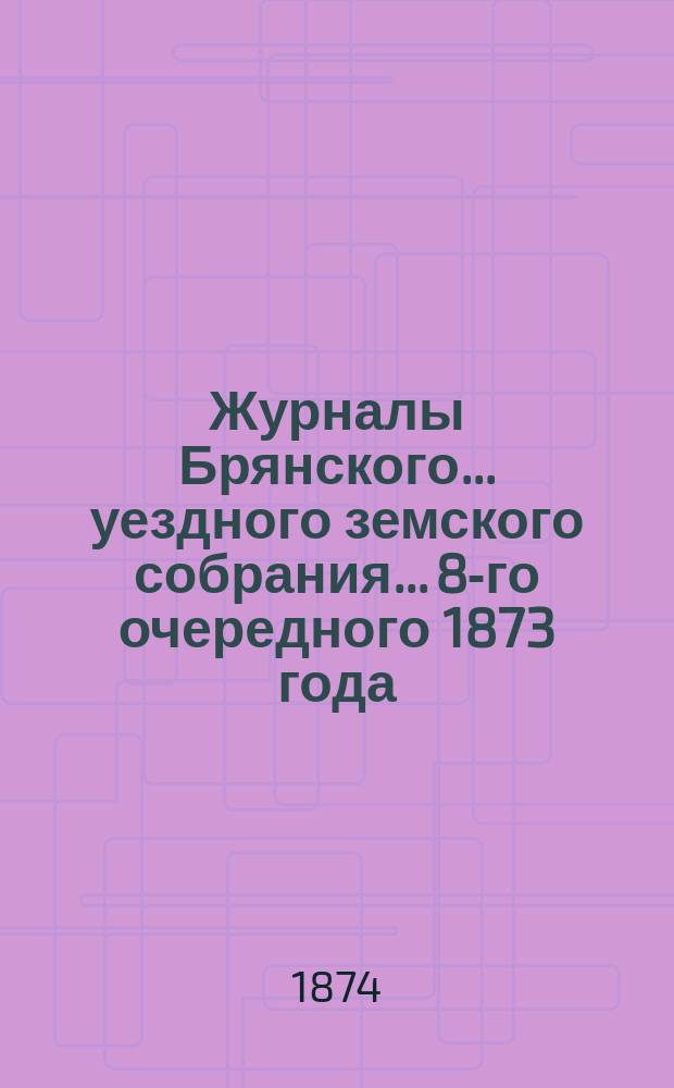 Журналы Брянского... уездного земского собрания... [8-го очередного] 1873 года