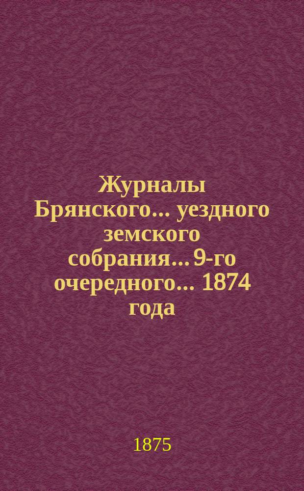 Журналы Брянского... уездного земского собрания... [9-го очередного]... 1874 года