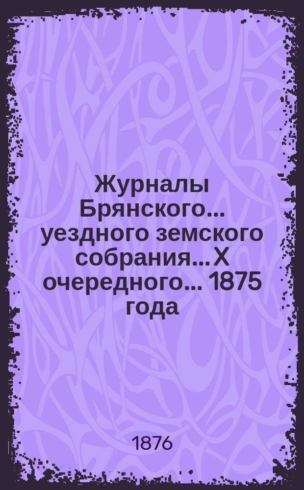 Журналы Брянского... уездного земского собрания... X очередного... [1875 года]