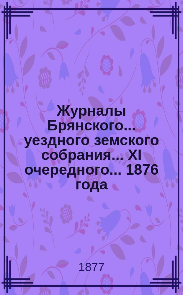Журналы Брянского... уездного земского собрания... XI очередного... 1876 года